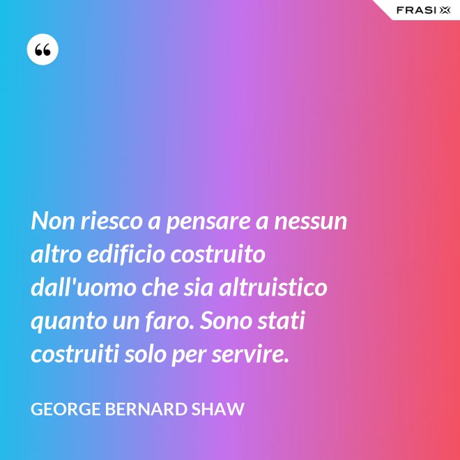 Non riesco a pensare a nessun altro edificio costruito dall'uomo che sia altruistico quanto un faro. Sono stati costruiti solo per servire. - George Bernard Shaw
