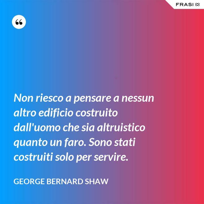Non riesco a pensare a nessun altro edificio costruito dall'uomo che sia altruistico quanto un faro. Sono stati costruiti solo per servire. - George Bernard Shaw