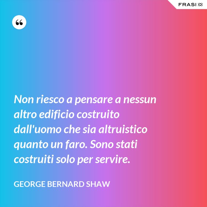 Non riesco a pensare a nessun altro edificio costruito dall'uomo che sia altruistico quanto un faro. Sono stati costruiti solo per servire. - George Bernard Shaw