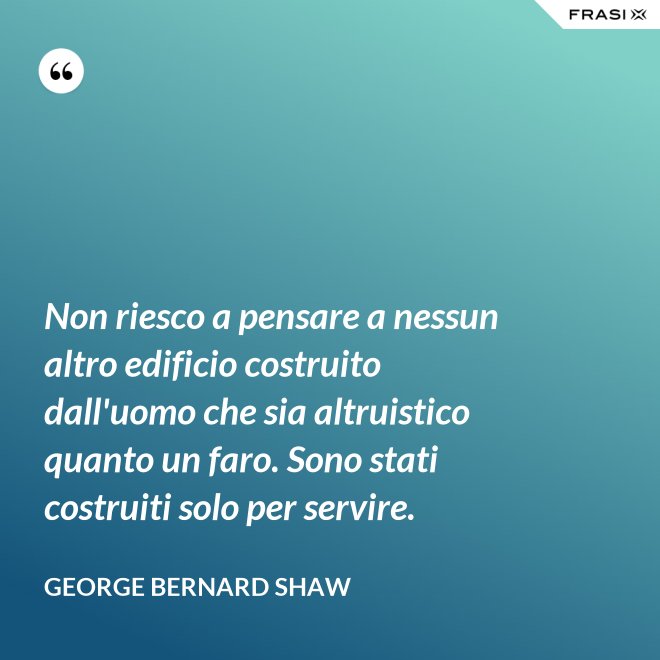 Non riesco a pensare a nessun altro edificio costruito dall'uomo che sia altruistico quanto un faro. Sono stati costruiti solo per servire. - George Bernard Shaw