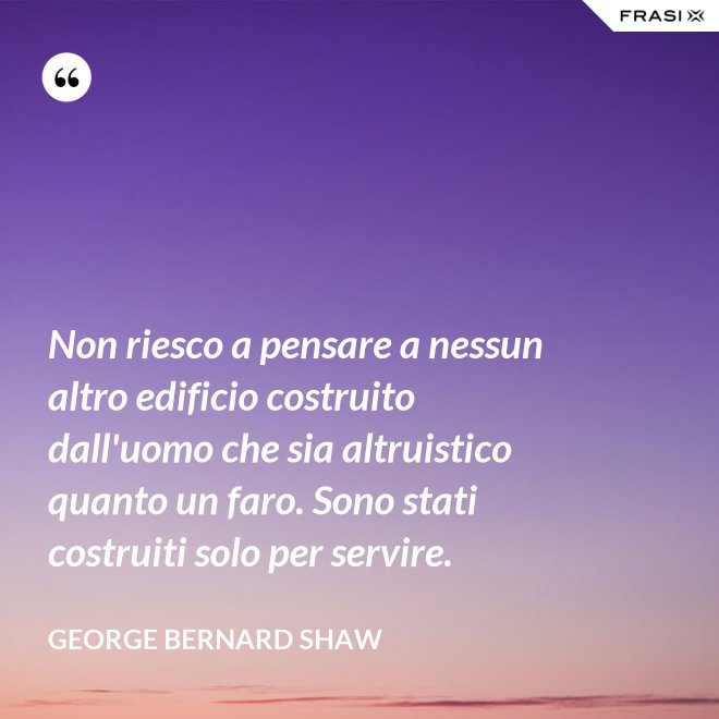 Non riesco a pensare a nessun altro edificio costruito dall'uomo che sia altruistico quanto un faro. Sono stati costruiti solo per servire. - George Bernard Shaw