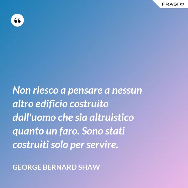 Non riesco a pensare a nessun altro edificio costruito dall'uomo che sia altruistico quanto un faro. Sono stati costruiti solo per servire. - George Bernard Shaw