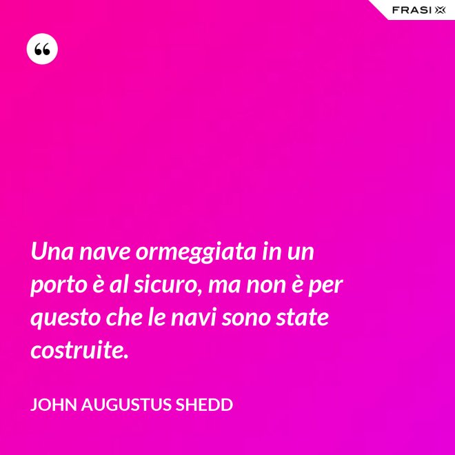 Una nave ormeggiata in un porto è al sicuro, ma non è per questo che le navi sono state costruite. - John Augustus Shedd