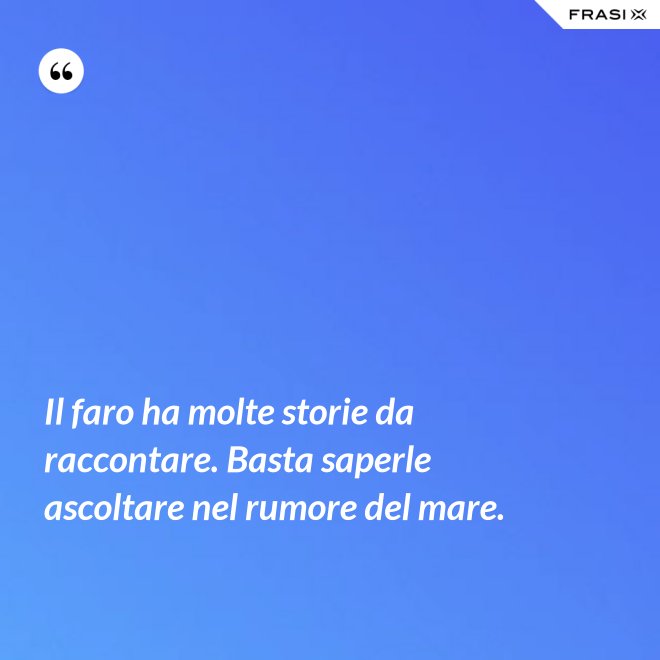 Il faro ha molte storie da raccontare. Basta saperle ascoltare nel rumore del mare. - Anonimo