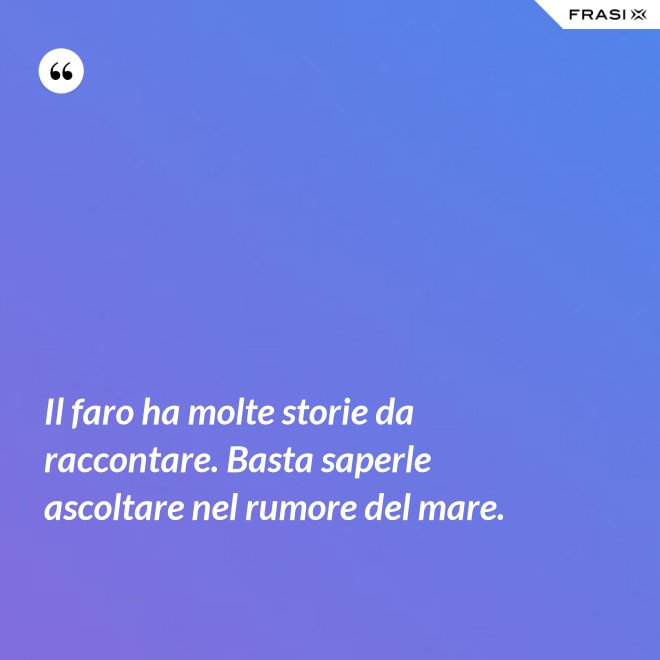 Il faro ha molte storie da raccontare. Basta saperle ascoltare nel rumore del mare. - Anonimo
