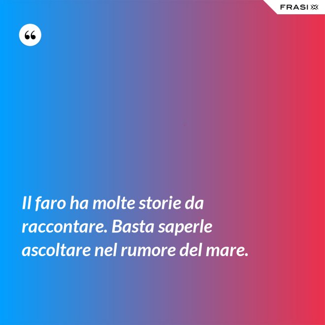 Il faro ha molte storie da raccontare. Basta saperle ascoltare nel rumore del mare. - Anonimo