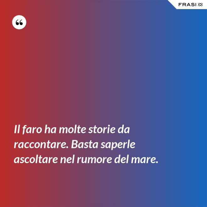 Il faro ha molte storie da raccontare. Basta saperle ascoltare nel rumore del mare. - Anonimo