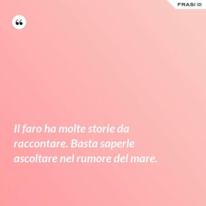 Il faro ha molte storie da raccontare. Basta saperle ascoltare nel rumore del mare. - Anonimo