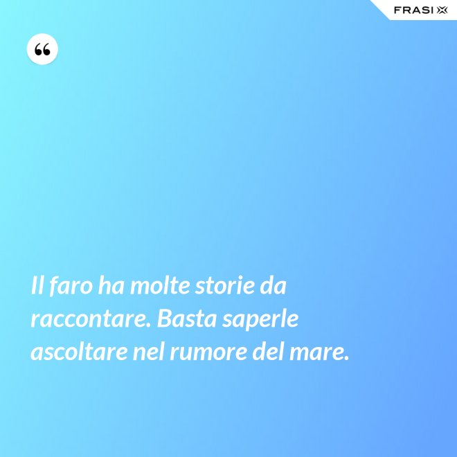 Il faro ha molte storie da raccontare. Basta saperle ascoltare nel rumore del mare. - Anonimo