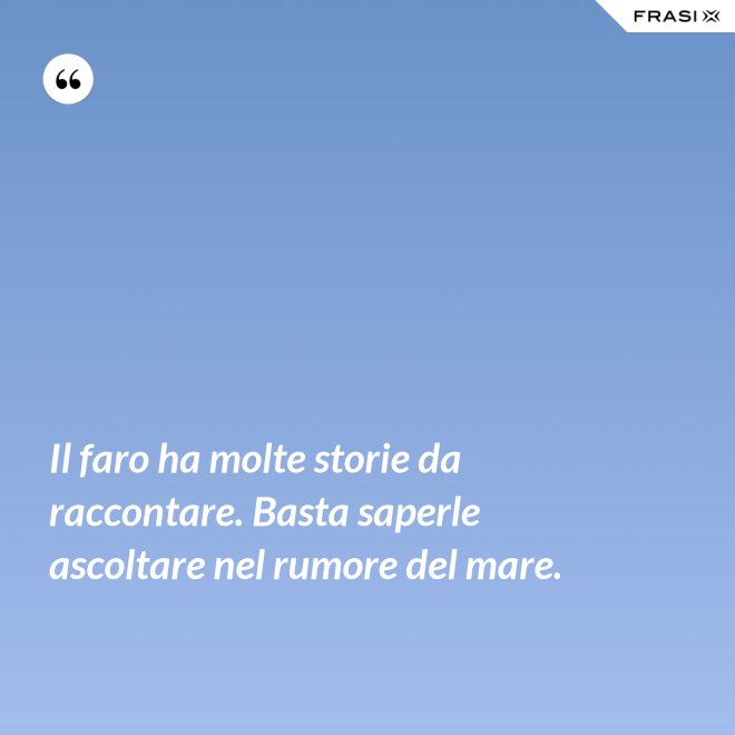 Il faro ha molte storie da raccontare. Basta saperle ascoltare nel rumore del mare. - Anonimo