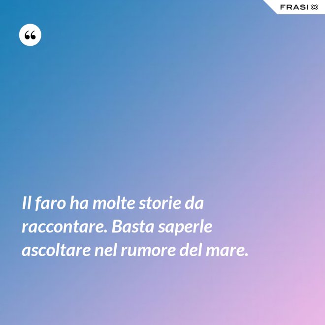 Il faro ha molte storie da raccontare. Basta saperle ascoltare nel rumore del mare. - Anonimo