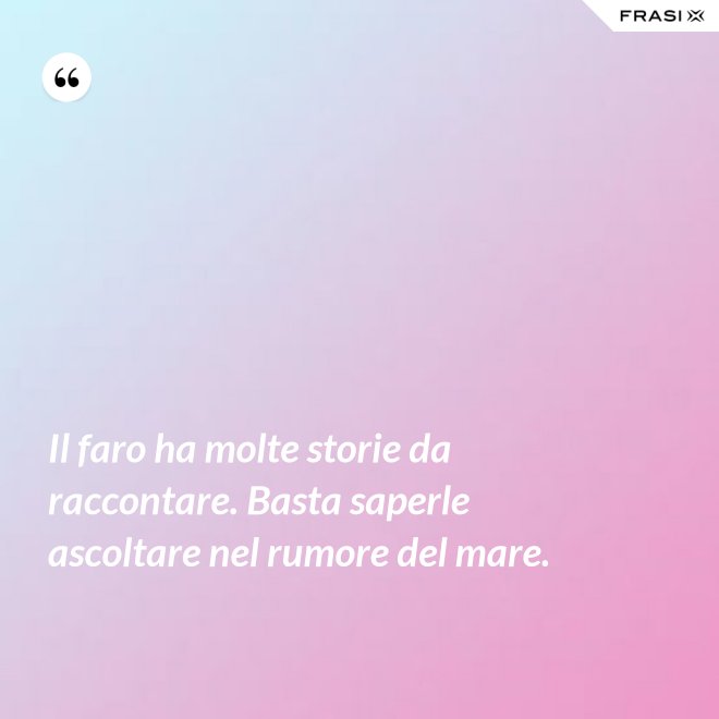 Il faro ha molte storie da raccontare. Basta saperle ascoltare nel rumore del mare. - Anonimo