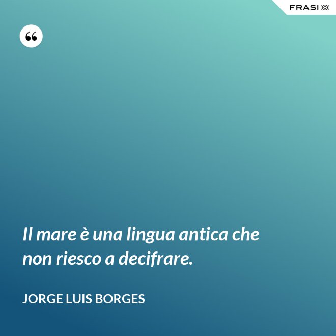 Il mare è una lingua antica che non riesco a decifrare. - Jorge Luis Borges