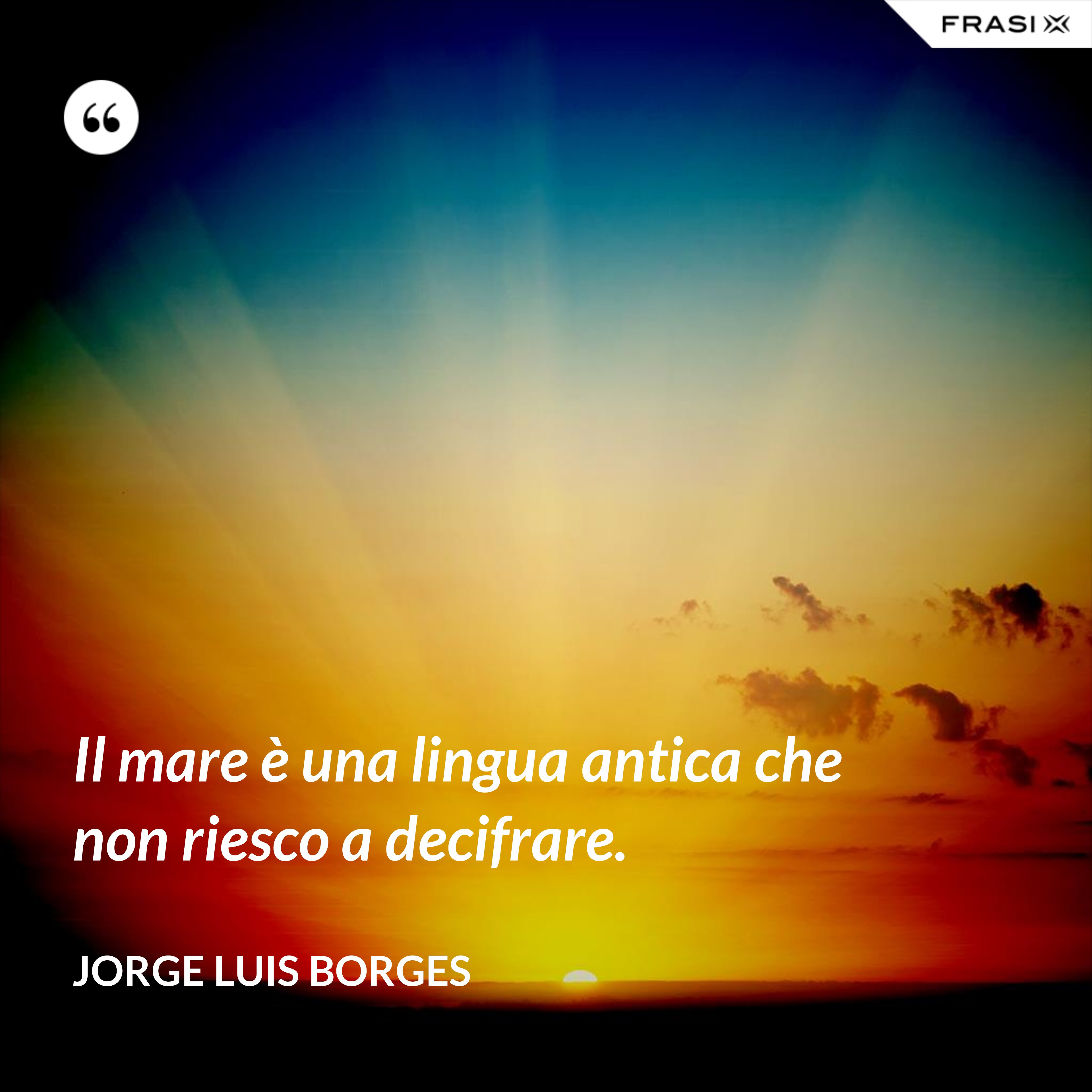 Il mare è una lingua antica che non riesco a decifrare. - Jorge Luis Borges