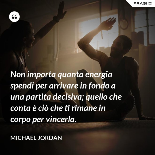 Non importa quanta energia spendi per arrivare in fondo a una partita decisiva; quello che conta è ciò che ti rimane in corpo per vincerla. - Michael Jordan
