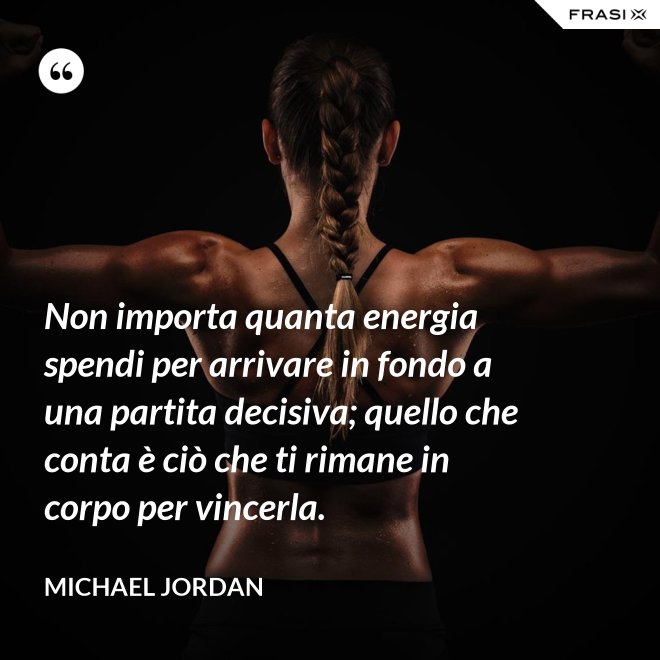 Non importa quanta energia spendi per arrivare in fondo a una partita decisiva; quello che conta è ciò che ti rimane in corpo per vincerla. - Michael Jordan