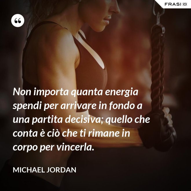 Non importa quanta energia spendi per arrivare in fondo a una partita decisiva; quello che conta è ciò che ti rimane in corpo per vincerla. - Michael Jordan