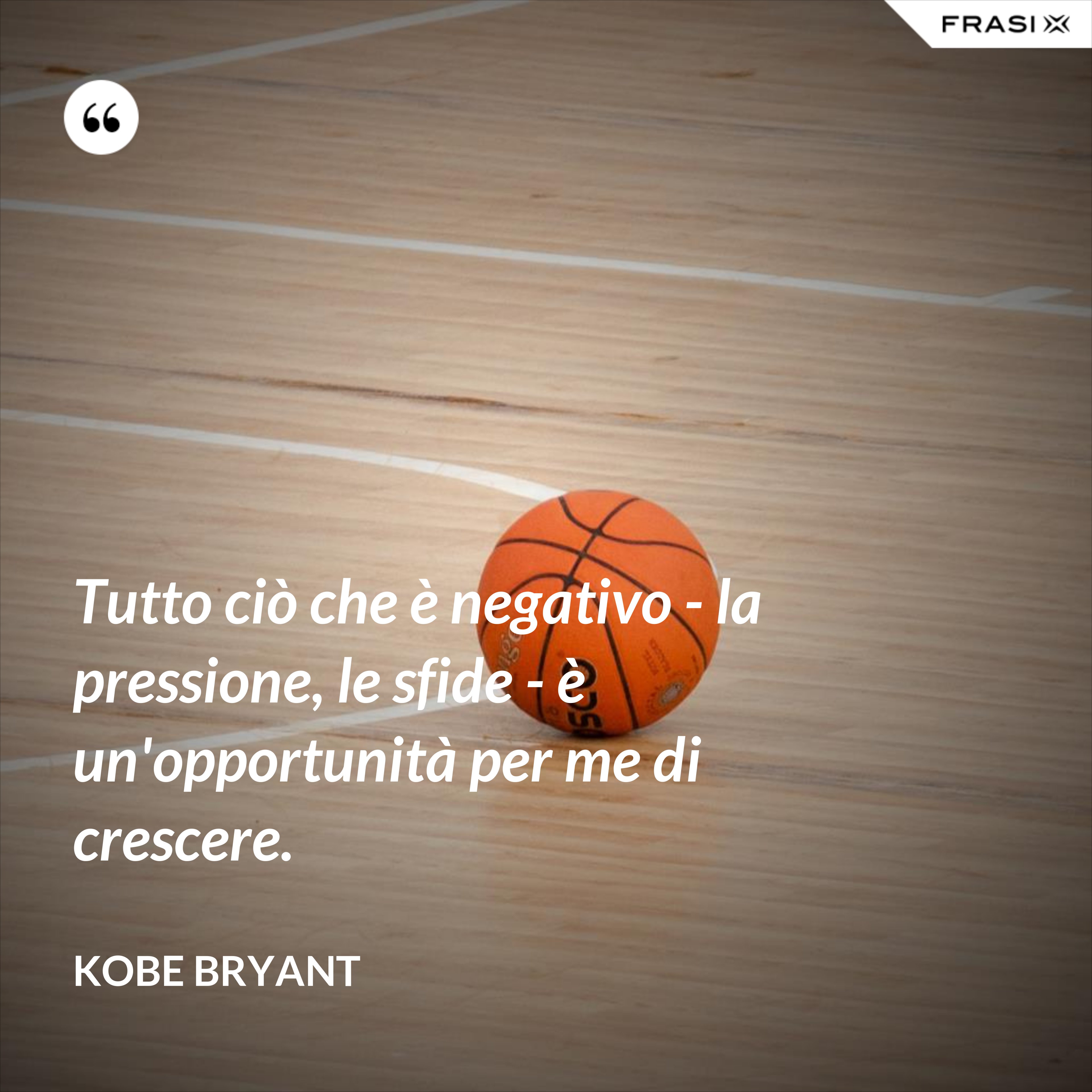 Tutto ciò che è negativo - la pressione, le sfide - è un'opportunità per me di crescere. - Kobe Bryant