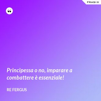 Principessa o no, imparare a combattere è essenziale! - Re Fergus