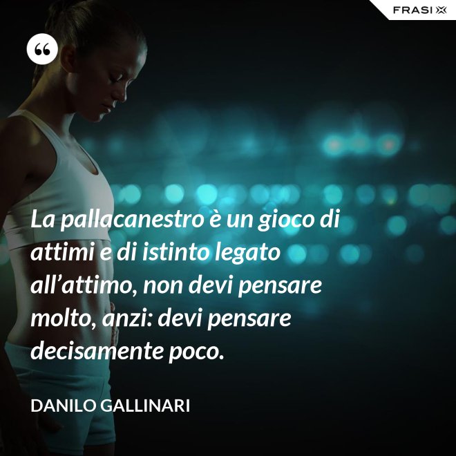 La pallacanestro è un gioco di attimi e di istinto legato all’attimo, non devi pensare molto, anzi: devi pensare decisamente poco. - Danilo Gallinari