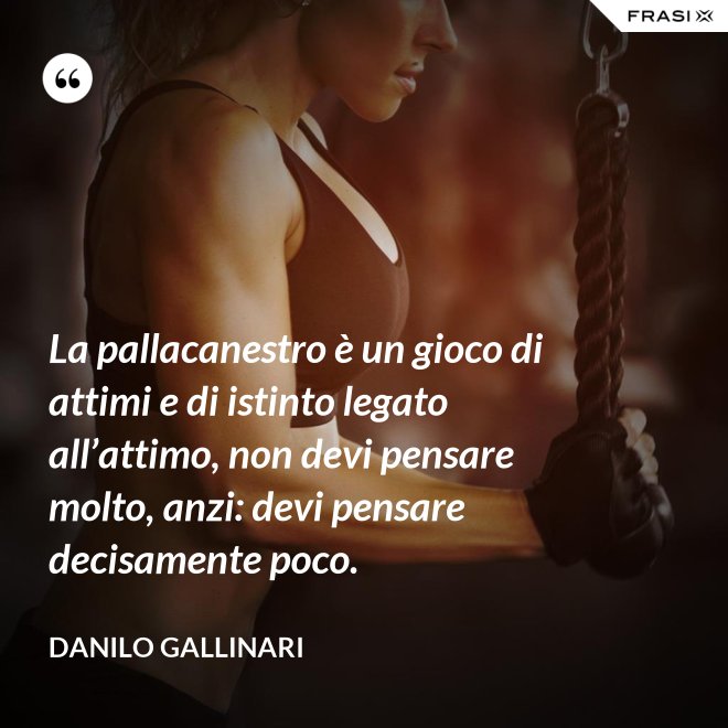 La pallacanestro è un gioco di attimi e di istinto legato all’attimo, non devi pensare molto, anzi: devi pensare decisamente poco. - Danilo Gallinari