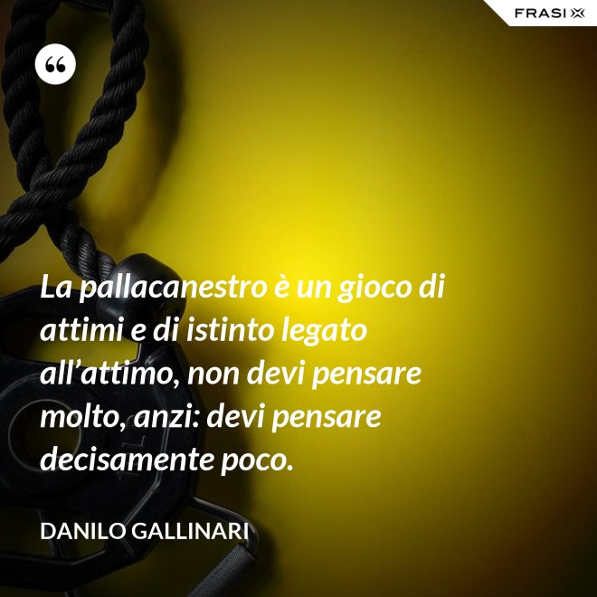 La pallacanestro è un gioco di attimi e di istinto legato all’attimo, non devi pensare molto, anzi: devi pensare decisamente poco. - Danilo Gallinari
