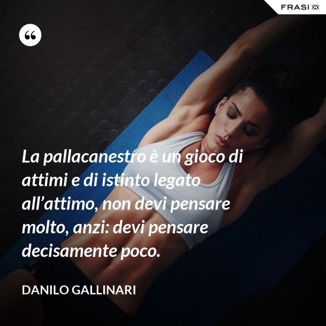 La pallacanestro è un gioco di attimi e di istinto legato all’attimo, non devi pensare molto, anzi: devi pensare decisamente poco. - Danilo Gallinari