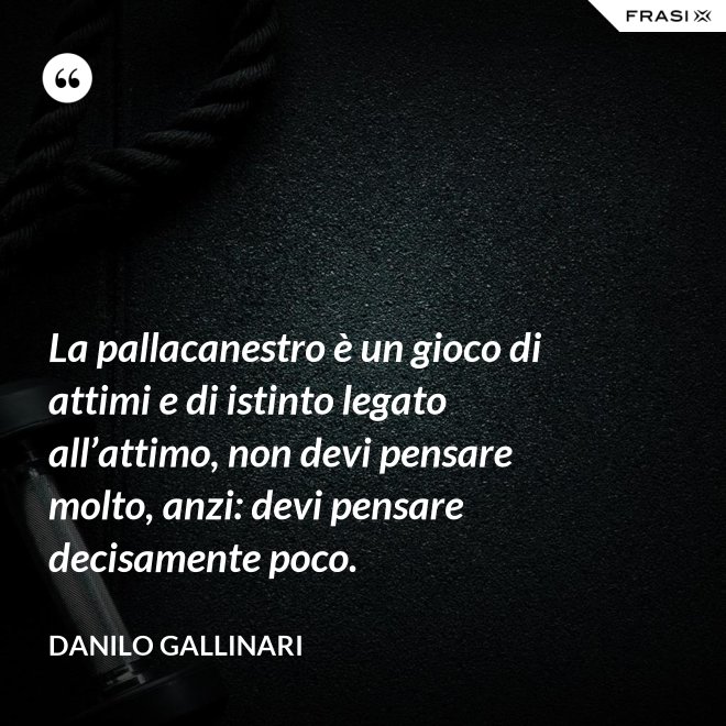 La pallacanestro è un gioco di attimi e di istinto legato all’attimo, non devi pensare molto, anzi: devi pensare decisamente poco. - Danilo Gallinari