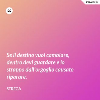 Se il destino vuoi cambiare, dentro devi guardare e lo strappo dall'orgoglio causato riparare. - Strega