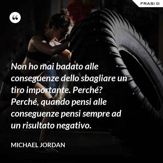 Non ho mai badato alle conseguenze dello sbagliare un tiro importante. Perché? Perché, quando pensi alle conseguenze pensi sempre ad un risultato negativo. - Michael Jordan