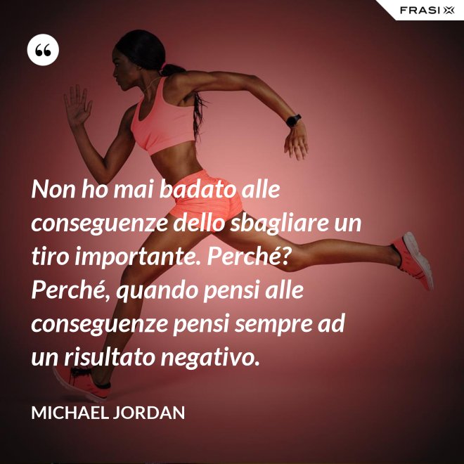 Non ho mai badato alle conseguenze dello sbagliare un tiro importante. Perché? Perché, quando pensi alle conseguenze pensi sempre ad un risultato negativo. - Michael Jordan