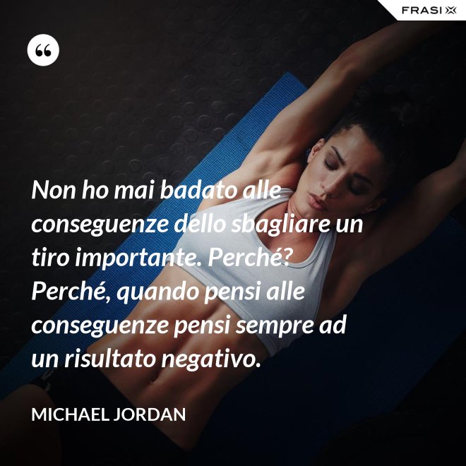 Non ho mai badato alle conseguenze dello sbagliare un tiro importante. Perché? Perché, quando pensi alle conseguenze pensi sempre ad un risultato negativo. - Michael Jordan
