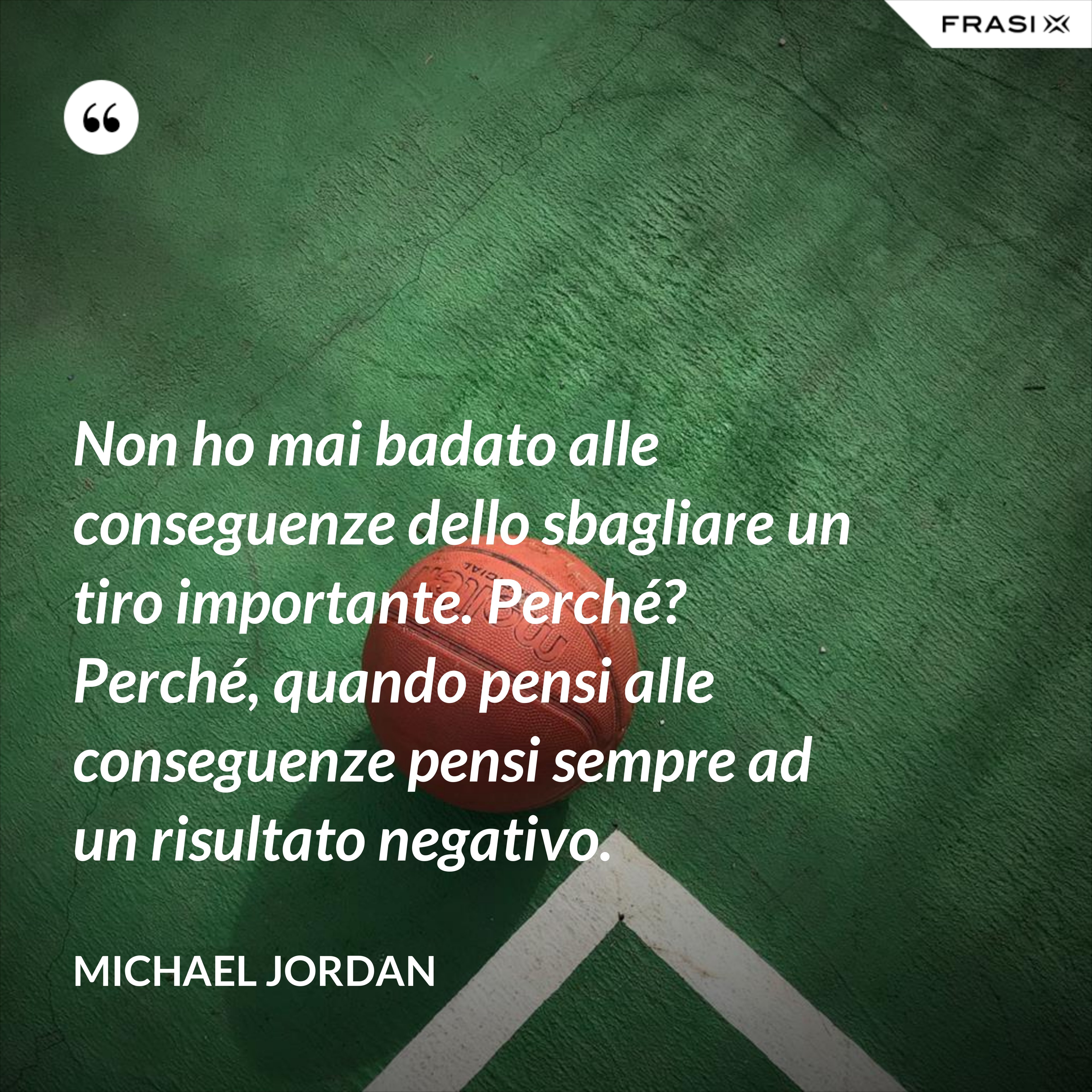 Non ho mai badato alle conseguenze dello sbagliare un tiro importante. Perché? Perché, quando pensi alle conseguenze pensi sempre ad un risultato negativo. - Michael Jordan