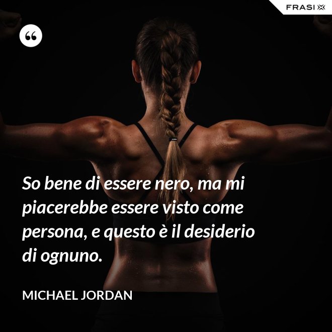 So bene di essere nero, ma mi piacerebbe essere visto come persona, e questo è il desiderio di ognuno. - Michael Jordan