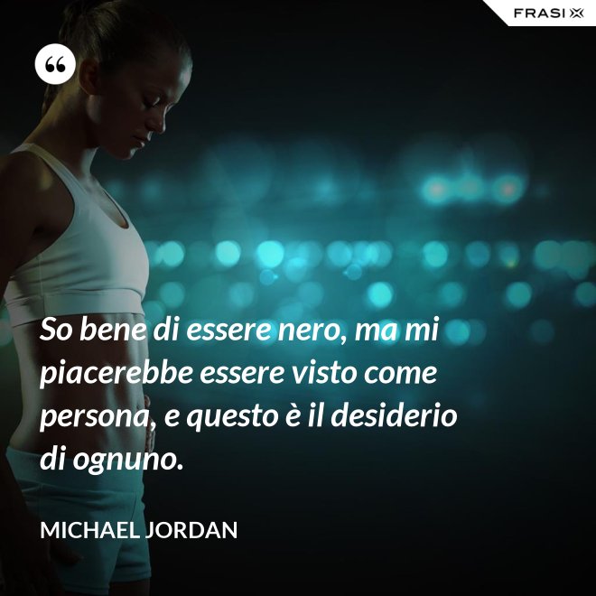 So bene di essere nero, ma mi piacerebbe essere visto come persona, e questo è il desiderio di ognuno. - Michael Jordan