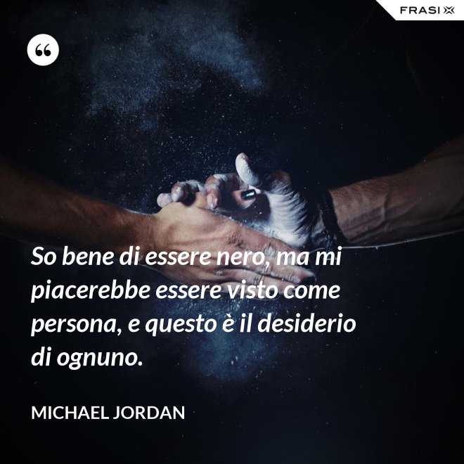 So bene di essere nero, ma mi piacerebbe essere visto come persona, e questo è il desiderio di ognuno. - Michael Jordan