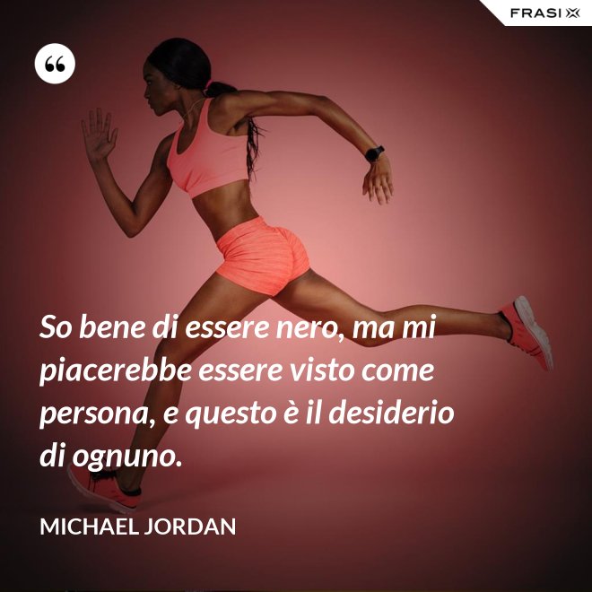So bene di essere nero, ma mi piacerebbe essere visto come persona, e questo è il desiderio di ognuno. - Michael Jordan
