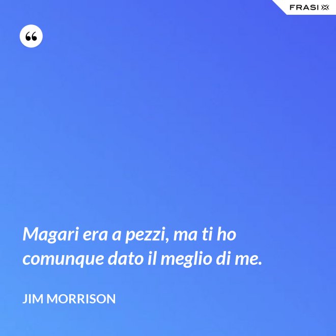 Magari era a pezzi, ma ti ho comunque dato il meglio di me. - Jim Morrison