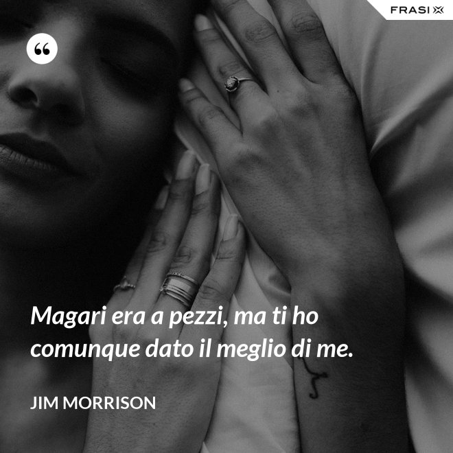 Magari era a pezzi, ma ti ho comunque dato il meglio di me. - Jim Morrison