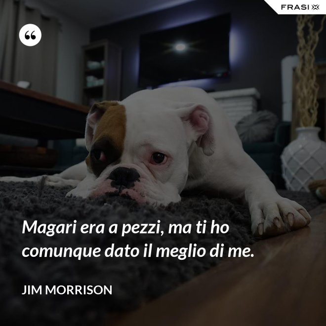 Magari era a pezzi, ma ti ho comunque dato il meglio di me. - Jim Morrison