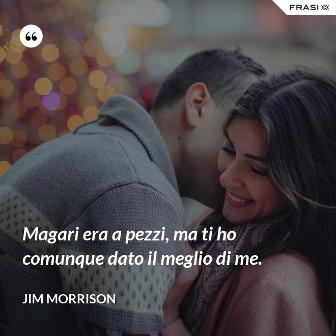 Magari era a pezzi, ma ti ho comunque dato il meglio di me. - Jim Morrison