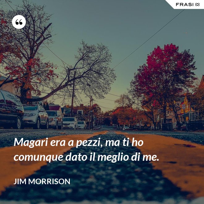 Magari era a pezzi, ma ti ho comunque dato il meglio di me. - Jim Morrison