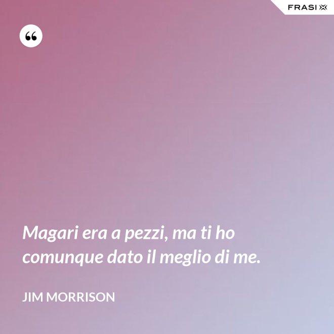 Magari era a pezzi, ma ti ho comunque dato il meglio di me. - Jim Morrison