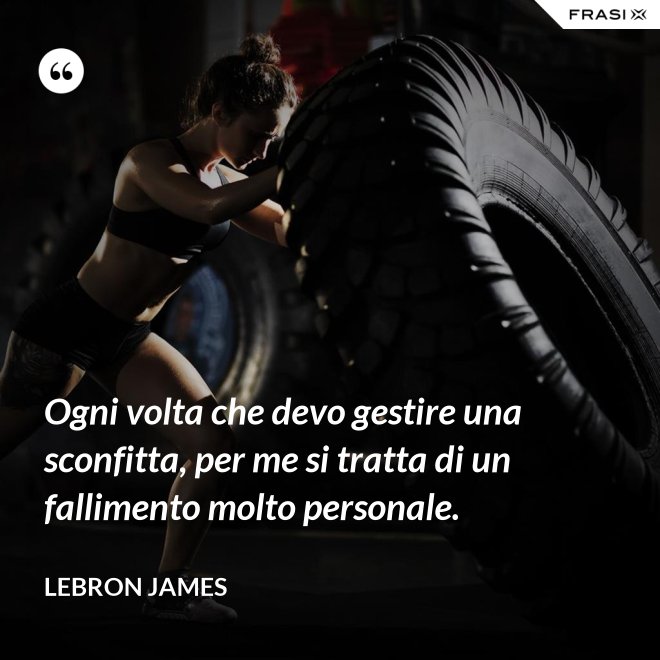 Ogni volta che devo gestire una sconfitta, per me si tratta di un fallimento molto personale. - LeBron James