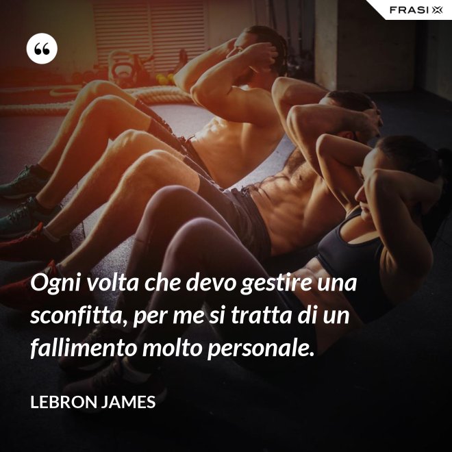 Ogni volta che devo gestire una sconfitta, per me si tratta di un fallimento molto personale. - LeBron James