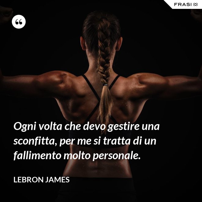Ogni volta che devo gestire una sconfitta, per me si tratta di un fallimento molto personale. - LeBron James