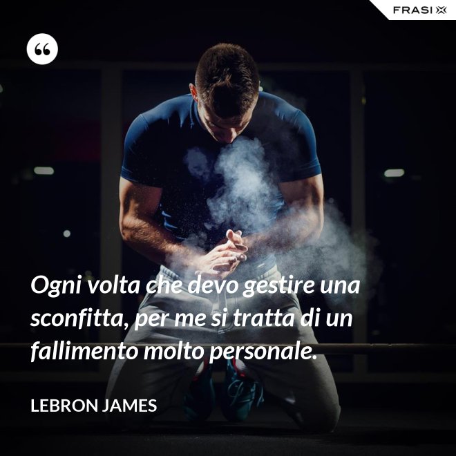 Ogni volta che devo gestire una sconfitta, per me si tratta di un fallimento molto personale. - LeBron James