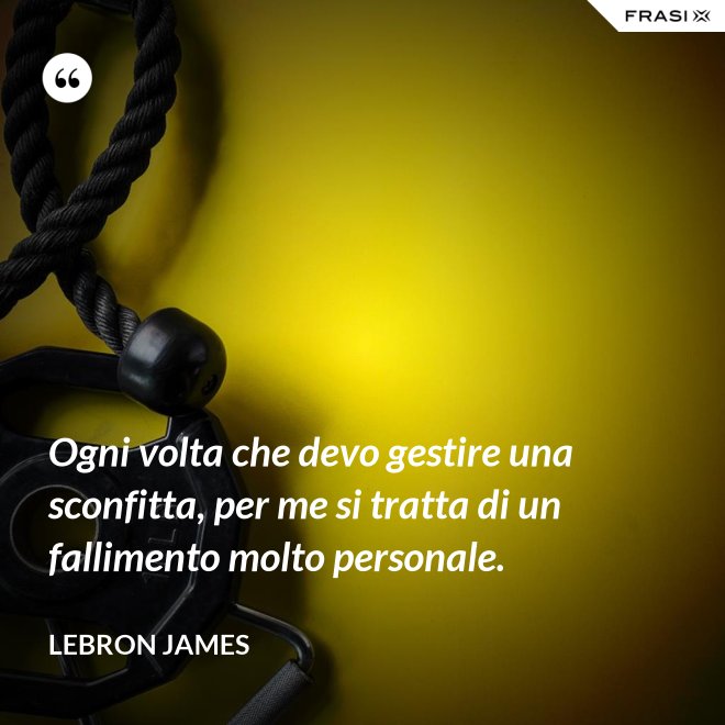 Ogni volta che devo gestire una sconfitta, per me si tratta di un fallimento molto personale. - LeBron James