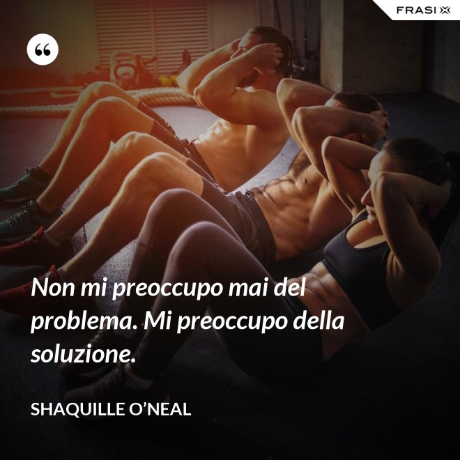 Non mi preoccupo mai del problema. Mi preoccupo della soluzione. - Shaquille O’Neal