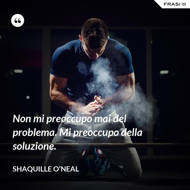 Non mi preoccupo mai del problema. Mi preoccupo della soluzione. - Shaquille O’Neal